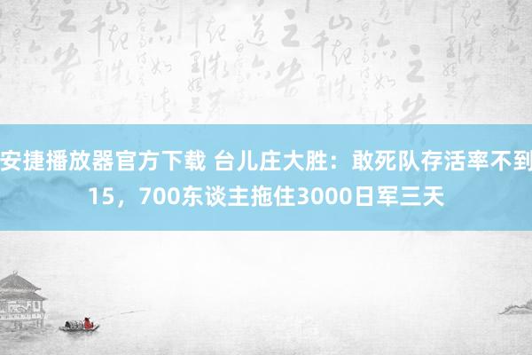 安捷播放器官方下载 台儿庄大胜：敢死队存活率不到15，700东谈主拖住3000日军三天