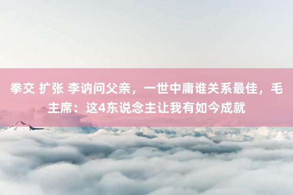 拳交 扩张 李讷问父亲，一世中庸谁关系最佳，毛主席：这4东说念主让我有如今成就