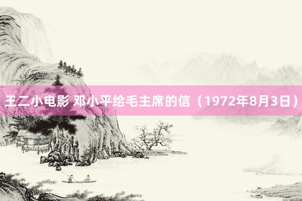 王二小电影 邓小平给毛主席的信(1972年8月3日)
