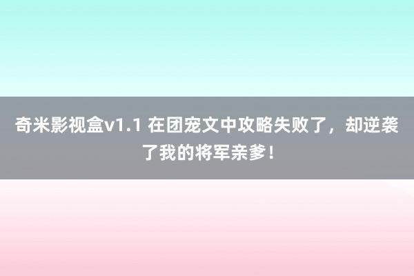 奇米影视盒v1.1 在团宠文中攻略失败了，却逆袭了我的将军亲爹！