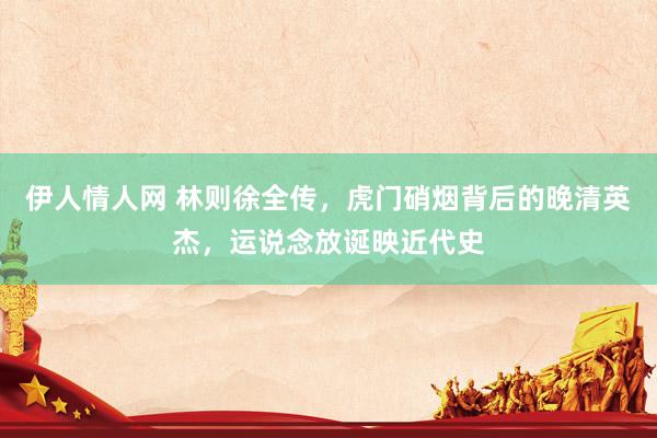 伊人情人网 林则徐全传，虎门硝烟背后的晚清英杰，运说念放诞映近代史