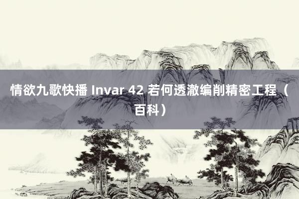 情欲九歌快播 Invar 42 若何透澈编削精密工程(百科)