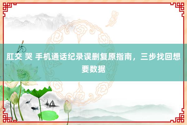 肛交 哭 手机通话纪录误删复原指南，三步找回想要数据
