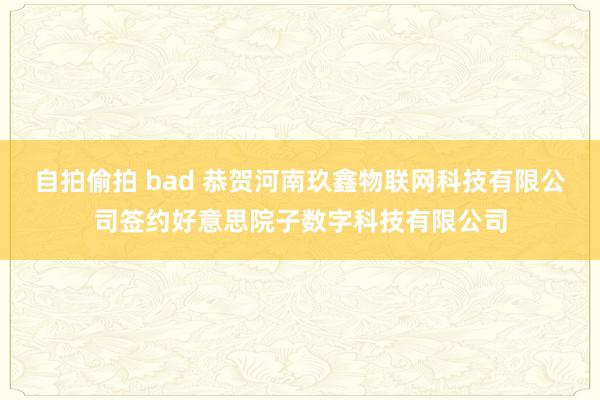 自拍偷拍 bad 恭贺河南玖鑫物联网科技有限公司签约好意思院子数字科技有限公司