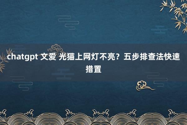 chatgpt 文爱 光猫上网灯不亮？五步排查法快速措置