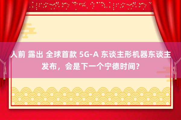 人前 露出 全球首款 5G-A 东谈主形机器东谈主发布,会是下一个宁德时间?