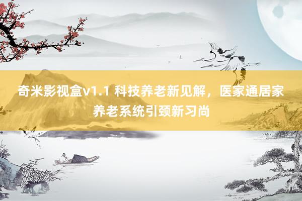 奇米影视盒v1.1 科技养老新见解，医家通居家养老系统引颈新习尚