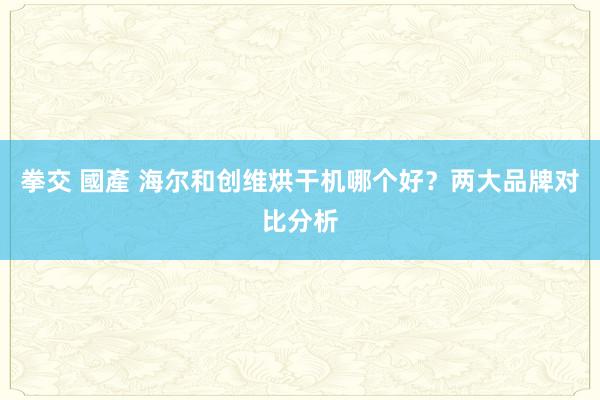 拳交 國產 海尔和创维烘干机哪个好?两大品牌对比分析