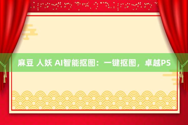 麻豆 人妖 AI智能抠图:一键抠图,卓越PS