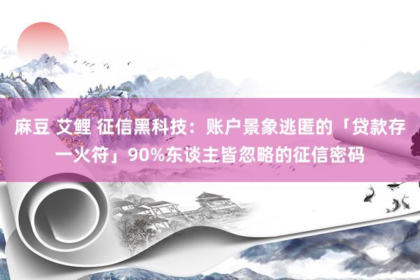 麻豆 艾鲤 征信黑科技：账户景象逃匿的「贷款存一火符」90%东谈主皆忽略的征信密码