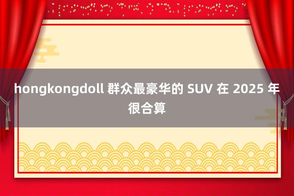 hongkongdoll 群众最豪华的 SUV 在 2025 年很合算