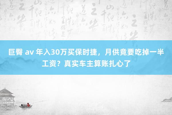 巨臀 av 年入30万买保时捷,月供竟要吃掉一半工资?真实车主算账扎心了