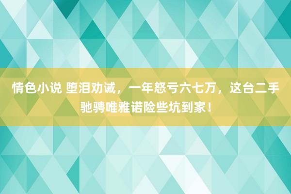 情色小说 堕泪劝诫,一年怒亏六七万,这台二手驰骋唯雅诺险些坑到家!