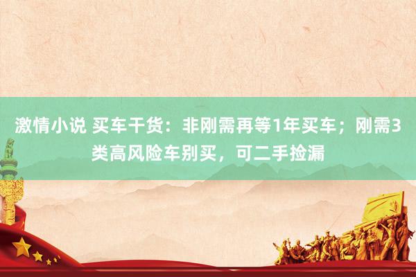 激情小说 买车干货:非刚需再等1年买车;刚需3类高风险车别买,可二手捡漏