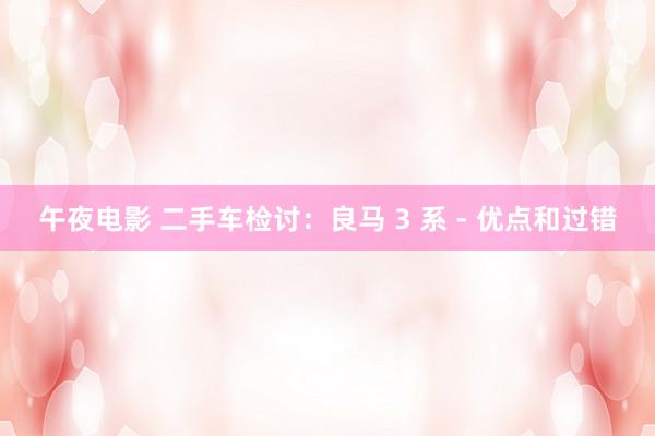 午夜电影 二手车检讨:良马 3 系 - 优点和过错