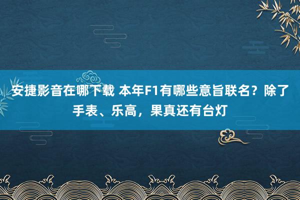 安捷影音在哪下载 本年F1有哪些意旨联名?除了手表、乐高,果真还有台灯