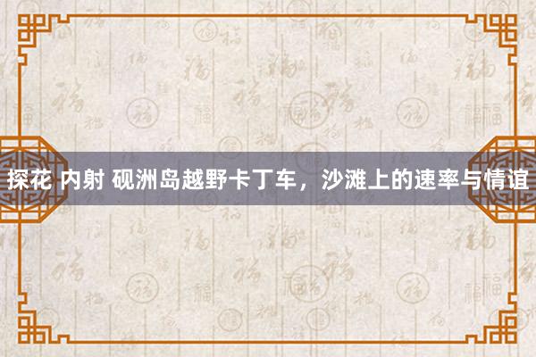 探花 内射 砚洲岛越野卡丁车,沙滩上的速率与情谊