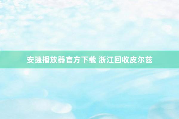 安捷播放器官方下载 浙江回收皮尔兹