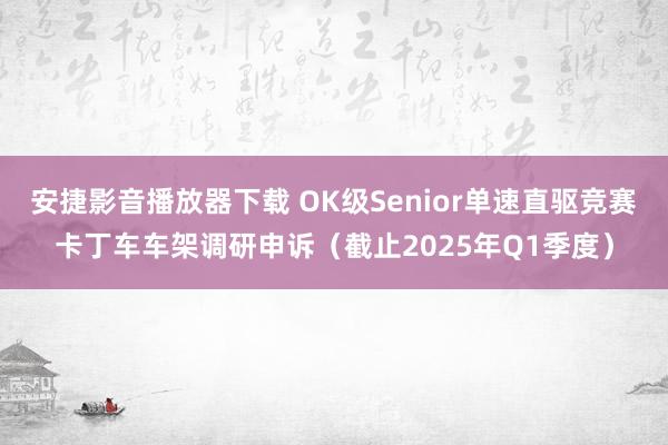 安捷影音播放器下载 OK级Senior单速直驱竞赛卡丁车车架调研申诉(截止2025年Q1季度)