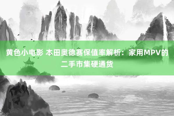 黄色小电影 本田奥德赛保值率解析:家用MPV的二手市集硬通货