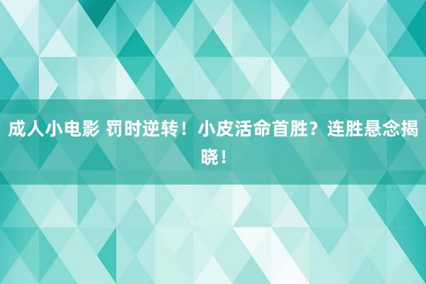 成人小电影 罚时逆转！小皮活命首胜？连胜悬念揭晓！