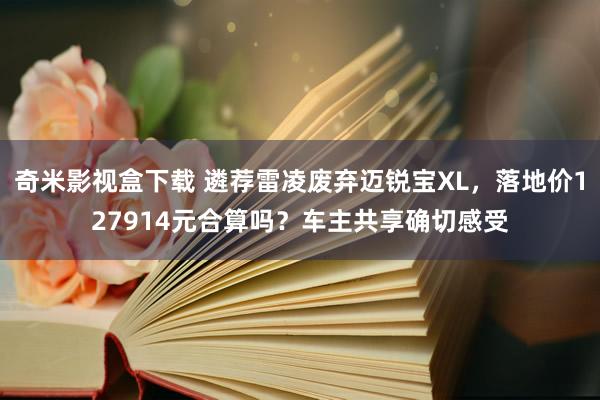 奇米影视盒下载 遴荐雷凌废弃迈锐宝XL,落地价127914元合算吗?车主共享确切感受