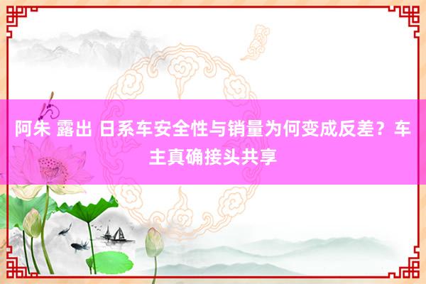 阿朱 露出 日系车安全性与销量为何变成反差?车主真确接头共享