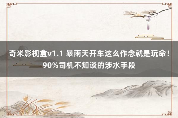 奇米影视盒v1.1 暴雨天开车这么作念就是玩命！90%司机不知谈的涉水手段