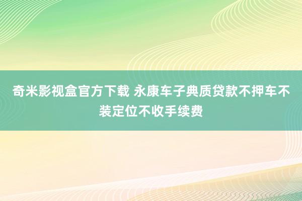 奇米影视盒官方下载 永康车子典质贷款不押车不装定位不收手续费