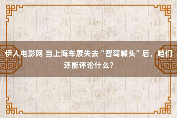 伊人电影网 当上海车展失去“智驾噱头”后,咱们还能评论什么?