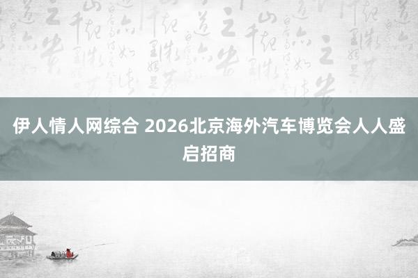 伊人情人网综合 2026北京海外汽车博览会人人盛启招商
