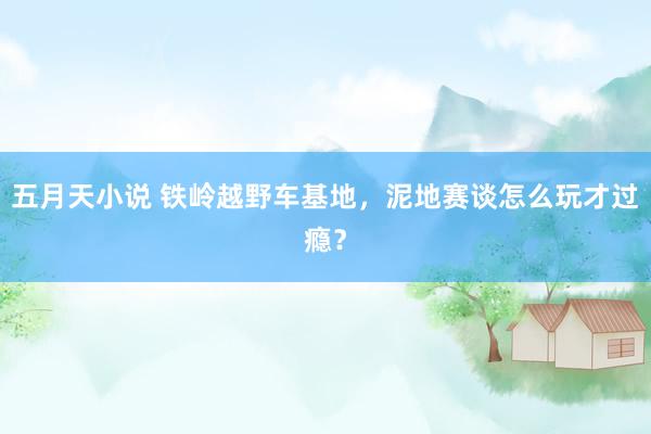 五月天小说 铁岭越野车基地，泥地赛谈怎么玩才过瘾？