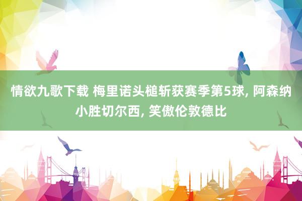情欲九歌下载 梅里诺头槌斩获赛季第5球, 阿森纳小胜切尔西, 笑傲伦敦德比