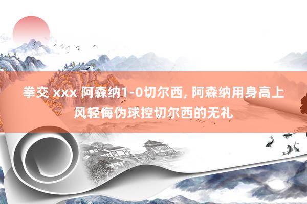 拳交 xxx 阿森纳1-0切尔西, 阿森纳用身高上风轻侮伪球控切尔西的无礼