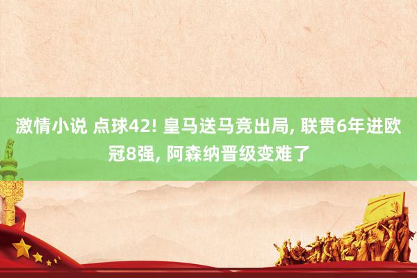 激情小说 点球42! 皇马送马竞出局, 联贯6年进欧冠8强, 阿森纳晋级变难了
