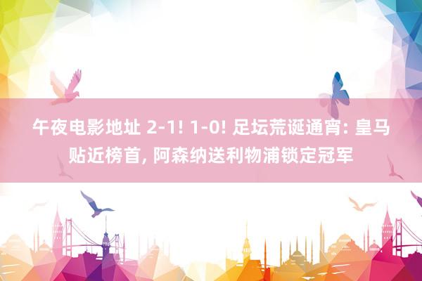 午夜电影地址 2-1! 1-0! 足坛荒诞通宵: 皇马贴近榜首, 阿森纳送利物浦锁定冠军