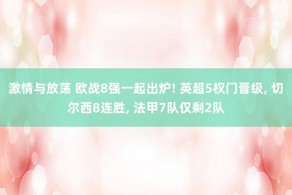 激情与放荡 欧战8强一起出炉! 英超5权门晋级, 切尔西8连胜, 法甲7队仅剩2队