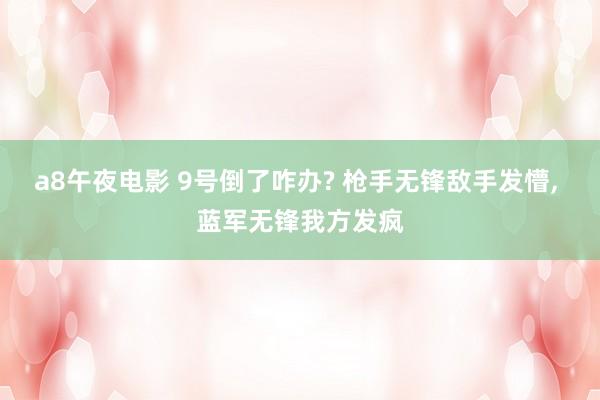 a8午夜电影 9号倒了咋办? 枪手无锋敌手发懵, 蓝军无锋我方发疯
