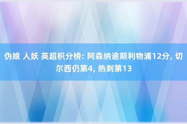伪娘 人妖 英超积分榜: 阿森纳逾期利物浦12分, 切尔西仍第4, 热刺第13