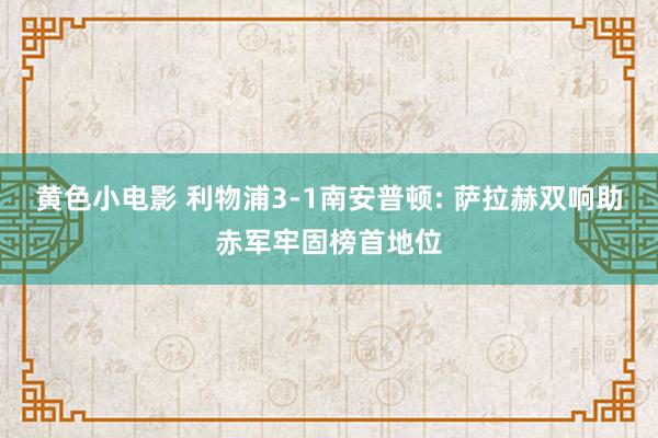黄色小电影 利物浦3-1南安普顿: 萨拉赫双响助赤军牢固榜首地位