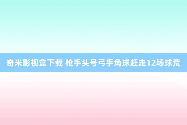 奇米影视盒下载 枪手头号弓手角球赶走12场球荒