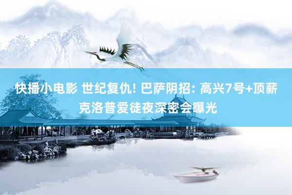 快播小电影 世纪复仇! 巴萨阴招: 高兴7号+顶薪 克洛普爱徒夜深密会曝光