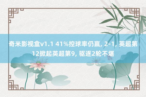 奇米影视盒v1.1 41%控球率仍赢, 2-1, 英超第12掀起英超第9, 驱逐2轮不堪