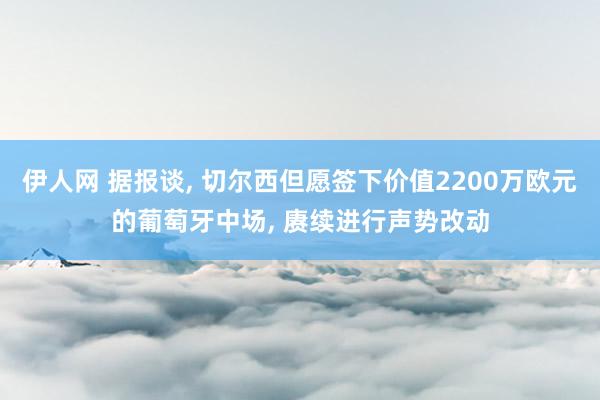 伊人网 据报谈, 切尔西但愿签下价值2200万欧元的葡萄牙中场, 赓续进行声势改动