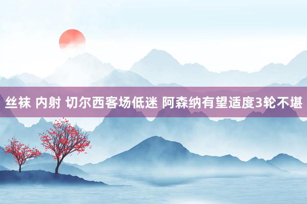 丝袜 内射 切尔西客场低迷 阿森纳有望适度3轮不堪