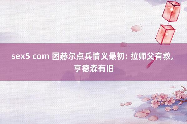 sex5 com 图赫尔点兵情义最初: 拉师父有救, 亨德森有旧