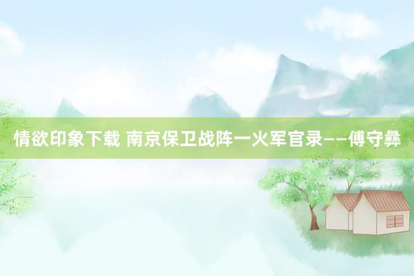 情欲印象下载 南京保卫战阵一火军官录——傅守彝