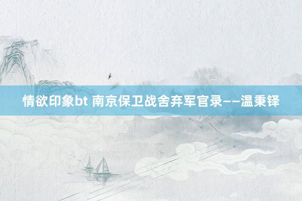 情欲印象bt 南京保卫战舍弃军官录——温秉铎