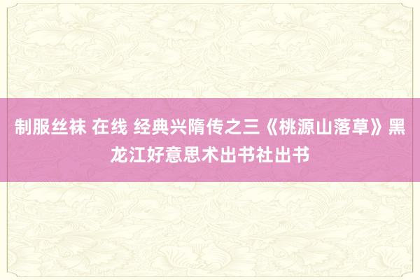 制服丝袜 在线 经典兴隋传之三《桃源山落草》黑龙江好意思术出书社出书