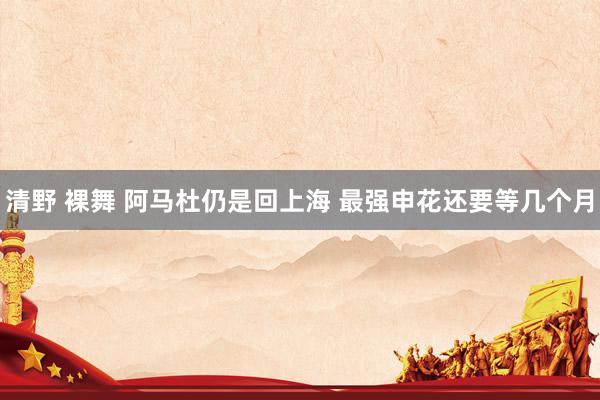清野 裸舞 阿马杜仍是回上海 最强申花还要等几个月